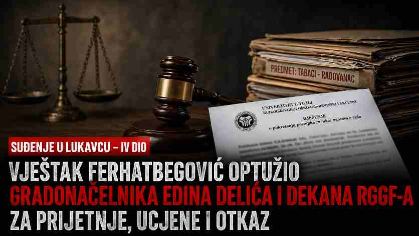 FELJTON / SUĐENJE U LUKAVCU – IV DIO: Vještak Ferhatbegović optužio gradonačelnika Edina Delića i dekana RGGF-a za prijetnje, ucjene i otkaz