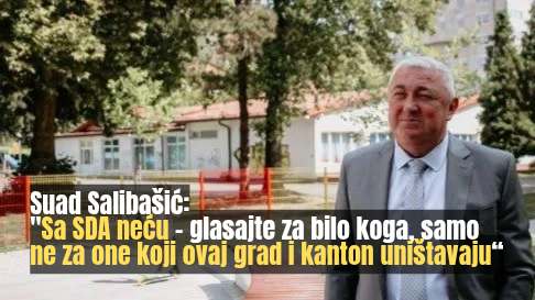 Suad Salibašić: „Sa SDA neću – glasajte za bilo koga, samo ne za one koji ovaj grad i kanton uništavaju“